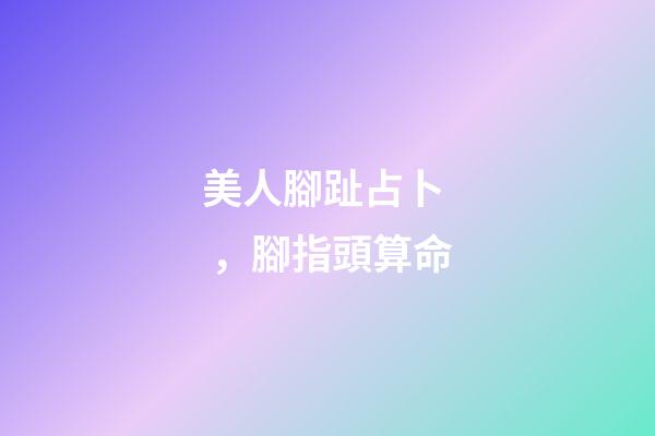 美人腳趾占卜，腳指頭算命